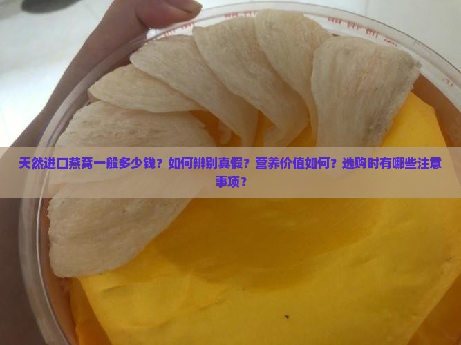 天然进口燕窝一般多少钱？如何辨别真假？营养价值如何？选购时有哪些注意事项？