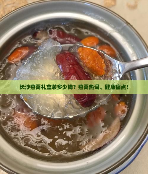 长沙燕窝礼盒装多少钱？燕窝热词、健康痛点！