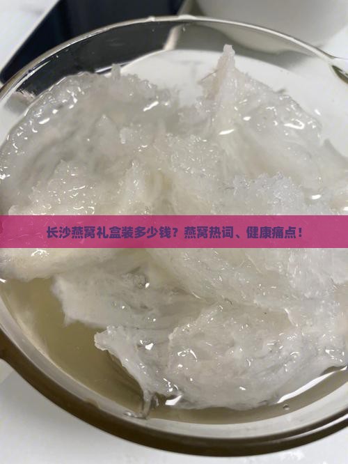 长沙燕窝礼盒装多少钱？燕窝热词、健康痛点！
