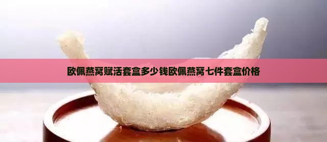 欧佩燕窝赋活套盒多少钱欧佩燕窝七件套盒价格