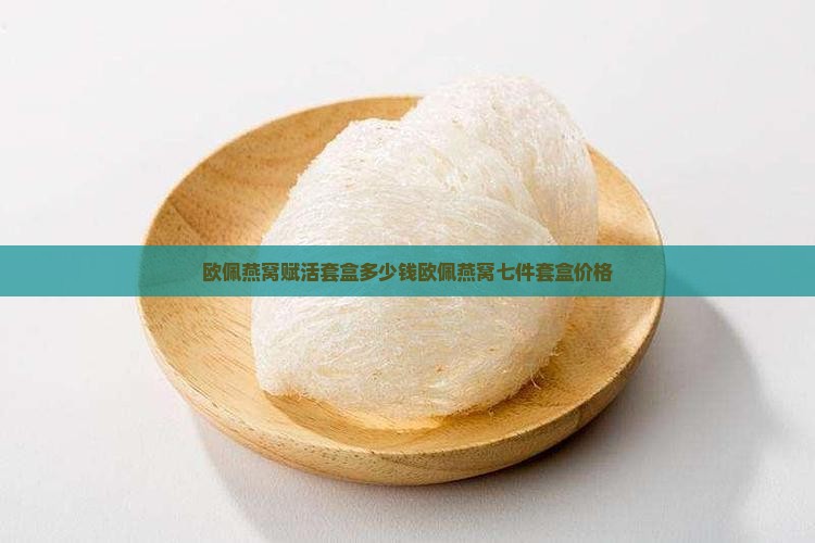 欧佩燕窝赋活套盒多少钱欧佩燕窝七件套盒价格