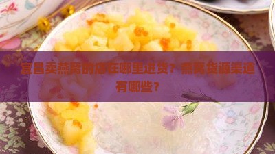 宜昌卖燕窝的店在哪里进货？燕窝货源渠道有哪些？