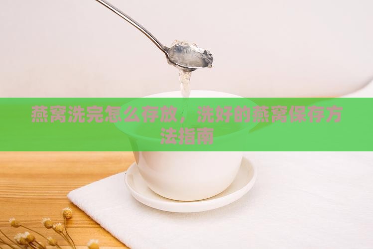 燕窝洗完怎么存放，洗好的燕窝保存方法指南