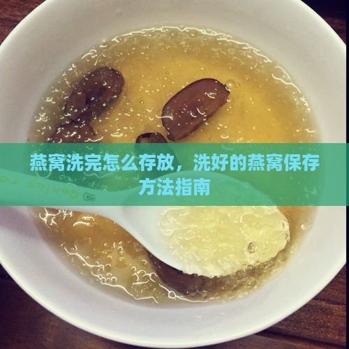 燕窝洗完怎么存放，洗好的燕窝保存方法指南