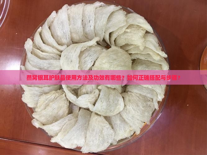 燕窝银耳护肤品使用方法及功效有哪些？如何正确搭配与步骤？