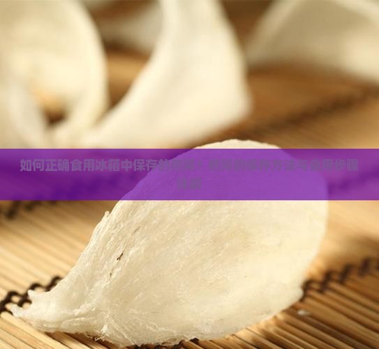 如何正确食用冰箱中保存的燕窝？燕窝的保存方法与食用步骤详解