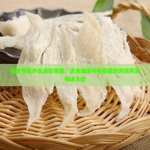 福鼎燕窝外卖店在哪里：进货渠道与福建福鼎肉燕购买电话大全