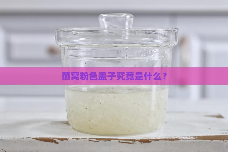 燕窝粉色盖子究竟是什么？