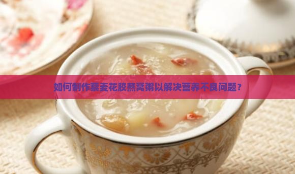 如何制作藜麦花胶燕窝粥以解决营养不良问题？