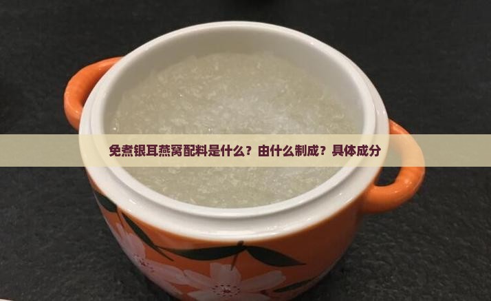 免煮银耳燕窝配料是什么？由什么制成？具体成分