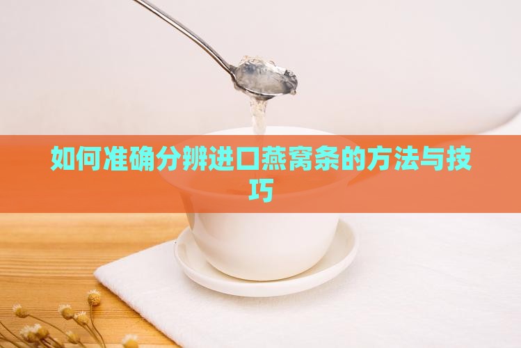 如何准确分辨进口燕窝条的方法与技巧