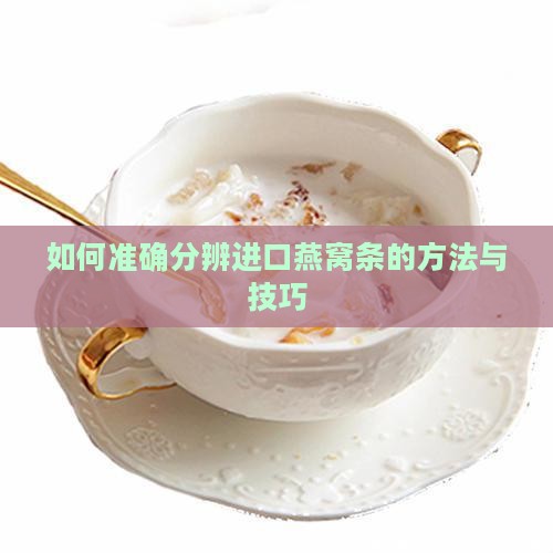 如何准确分辨进口燕窝条的方法与技巧