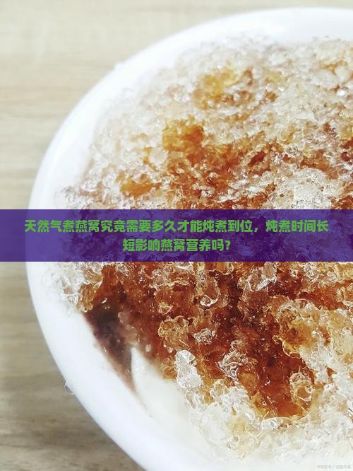天然气煮燕窝究竟需要多久才能炖煮到位，炖煮时间长短影响燕窝营养吗？