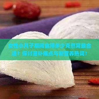 女性小月子期间食用多少克燕窝最合适？探讨滋补痛点与新营养热词！