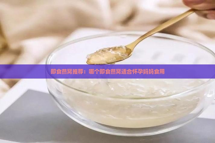 即食燕窝推荐：哪个即食燕窝适合怀孕妈妈食用