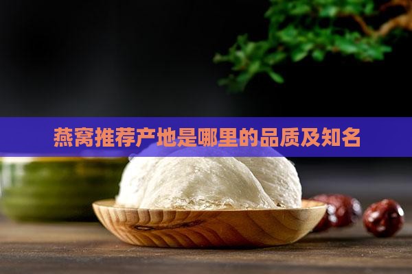 燕窝推荐产地是哪里的品质及知名
