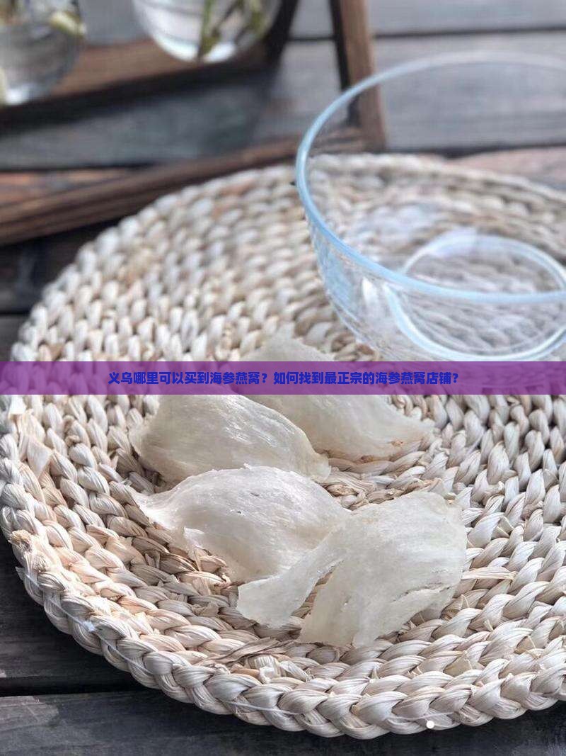义乌哪里可以买到海参燕窝？如何找到最正宗的海参燕窝店铺？