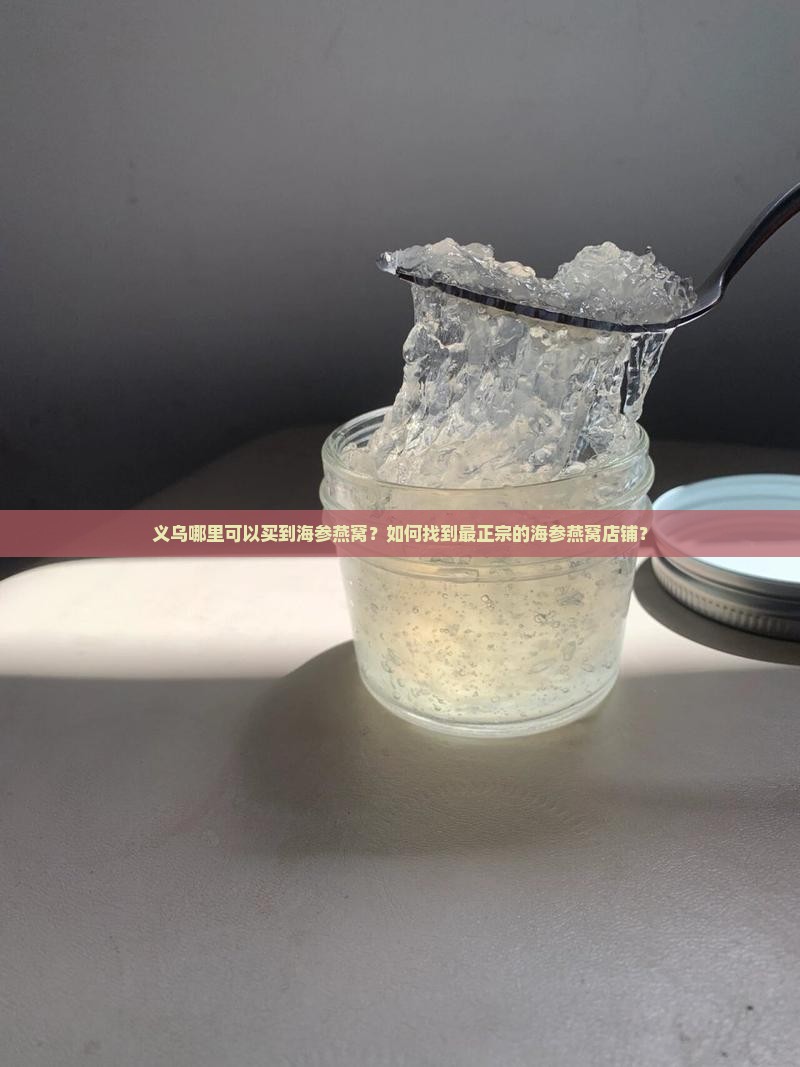 义乌哪里可以买到海参燕窝？如何找到最正宗的海参燕窝店铺？