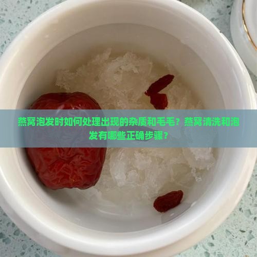 燕窝泡发时如何处理出现的杂质和毛毛？燕窝清洗和泡发有哪些正确步骤？