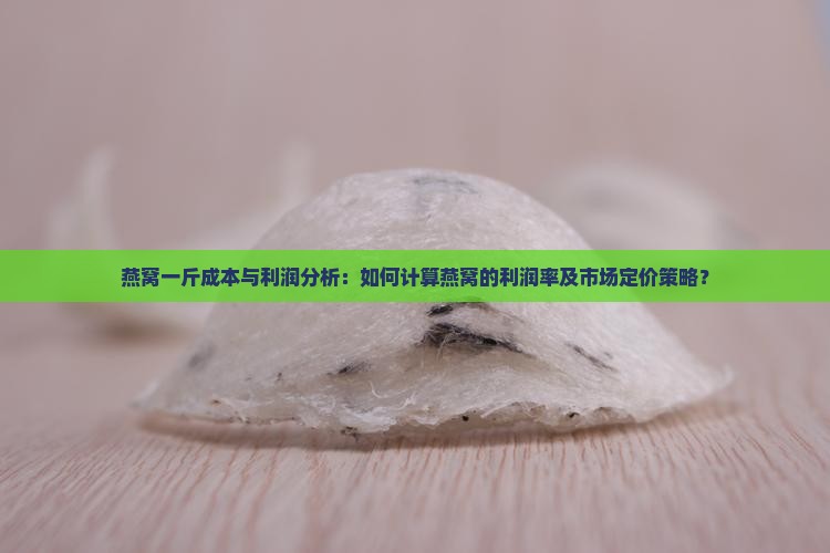 燕窝一斤成本与利润分析：如何计算燕窝的利润率及市场定价策略？