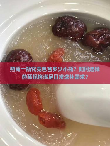燕窝一瓶究竟包含多少小瓶？如何选择燕窝规格满足日常滋补需求？