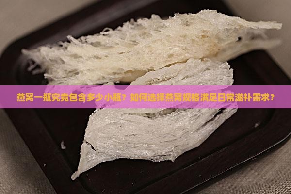 燕窝一瓶究竟包含多少小瓶？如何选择燕窝规格满足日常滋补需求？