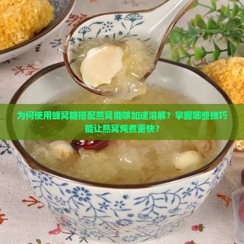 为何使用蜂窝糖搭配燕窝能够加速溶解？掌握哪些技巧能让燕窝炖煮更快？