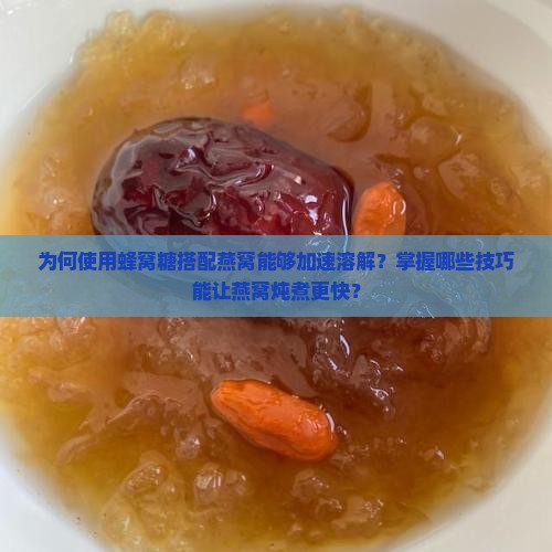 为何使用蜂窝糖搭配燕窝能够加速溶解？掌握哪些技巧能让燕窝炖煮更快？