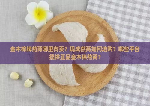 金木棉牌燕窝哪里有卖？现成燕窝如何选购？哪些平台提供正品金木棉燕窝？