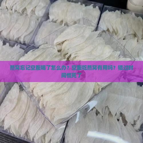 燕窝忘记空腹喝了怎么办？空腹吃燕窝有用吗？错过时间慌死了
