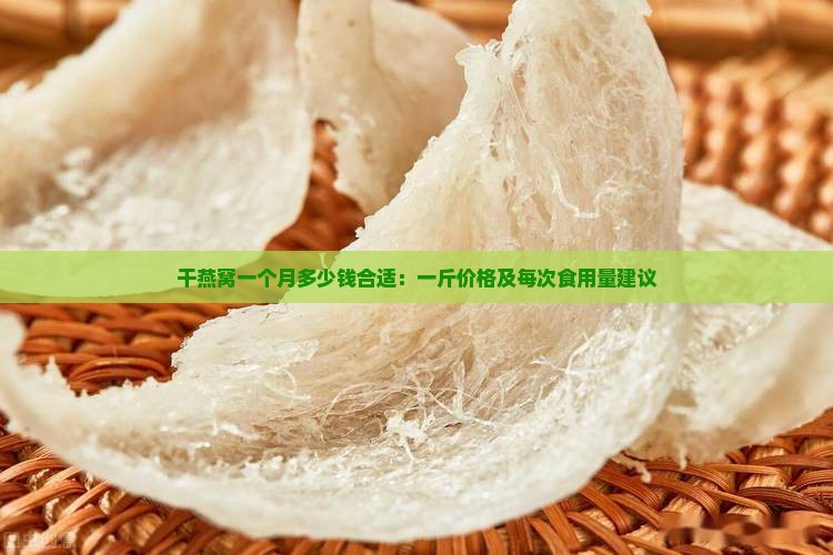 干燕窝一个月多少钱合适：一斤价格及每次食用量建议