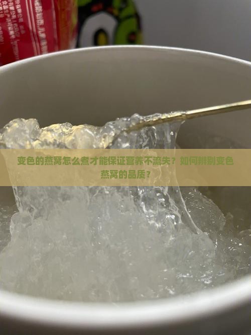 变色的燕窝怎么煮才能保证营养不流失？如何辨别变色燕窝的品质？