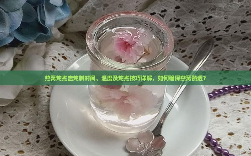 燕窝炖煮盅炖制时间、温度及炖煮技巧详解，如何确保燕窝熟透？