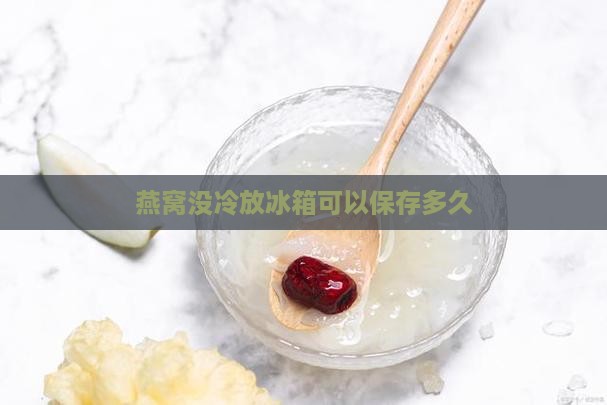 燕窝没冷放冰箱可以保存多久