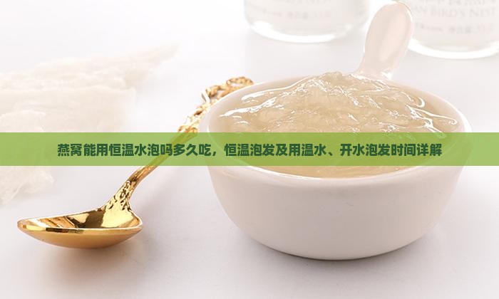 燕窝能用恒温水泡吗多久吃，恒温泡发及用温水、开水泡发时间详解