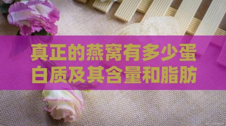 真正的燕窝有多少蛋白质及其含量和脂肪标准