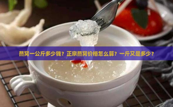 燕窝一公斤多少钱？正宗燕窝价格怎么算？一斤又是多少？