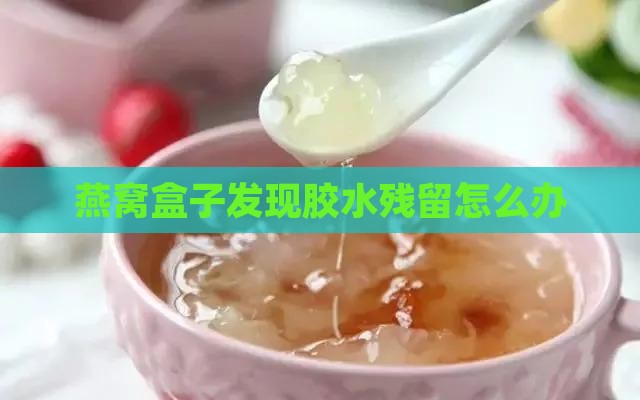 燕窝盒子发现胶水残留怎么办