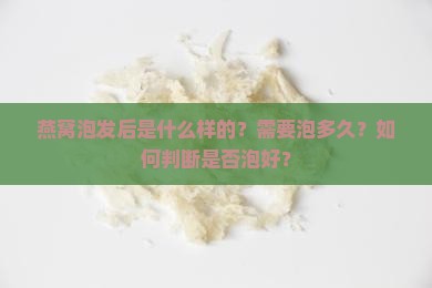 燕窝泡发后是什么样的？需要泡多久？如何判断是否泡好？