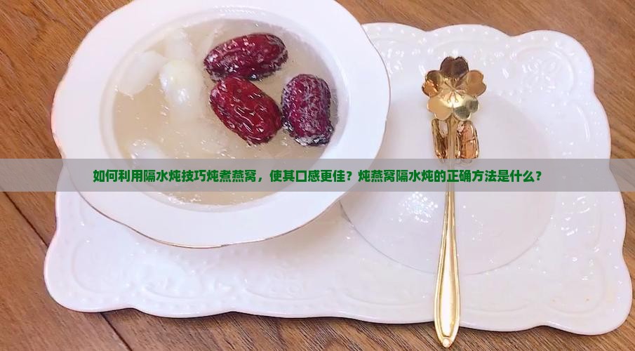 如何利用隔水炖技巧炖煮燕窝，使其口感更佳？炖燕窝隔水炖的正确方法是什么？