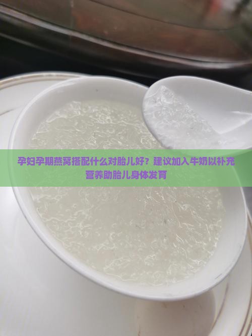 孕妇孕期燕窝搭配什么对胎儿好？建议加入牛奶以补充营养助胎儿身体发育