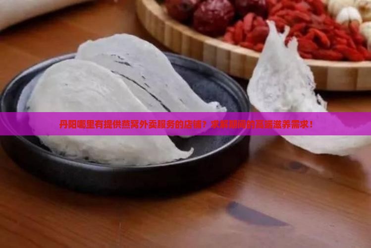 丹阳哪里有提供燕窝外卖服务的店铺？求解期间的高端滋养需求！
