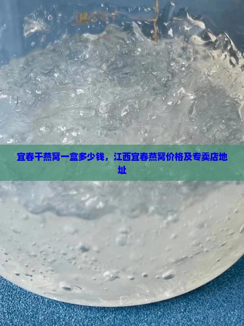 宜春干燕窝一盒多少钱，江西宜春燕窝价格及专卖店地址