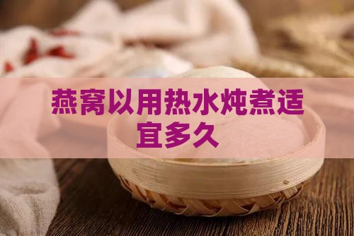 燕窝以用热水炖煮适宜多久