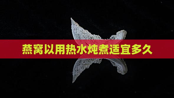 燕窝以用热水炖煮适宜多久
