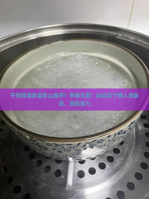 干燕窝泡发后怎么撕开？手撕太累！试试这个懒人泡发法，高效省力