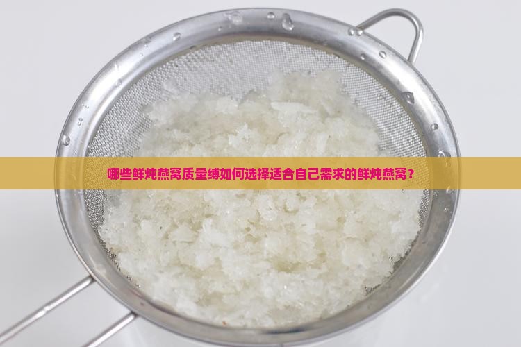 哪些鲜炖燕窝质量缚如何选择适合自己需求的鲜炖燕窝？