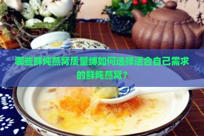 哪些鲜炖燕窝质量缚如何选择适合自己需求的鲜炖燕窝？
