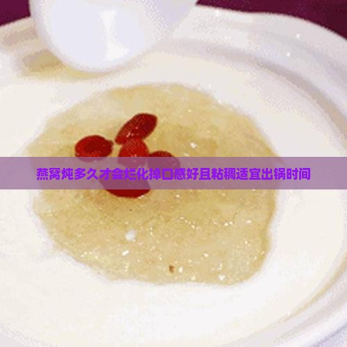 燕窝炖多久才会烂化掉口感好且粘稠适宜出锅时间