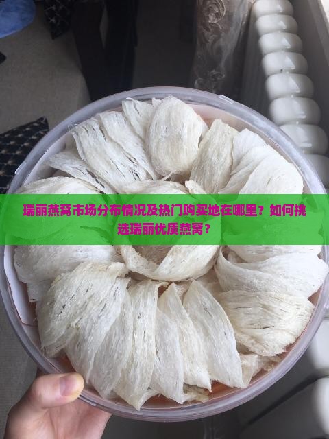 瑞丽燕窝市场分布情况及热门购买地在哪里？如何挑选瑞丽优质燕窝？